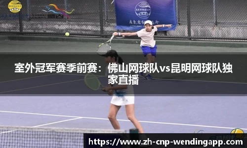 室外冠军赛季前赛:佛山网球队vs昆明网球队独家直播