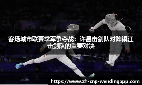 客场城市联赛季军争夺战：许昌击剑队对阵镇江击剑队的重要对决