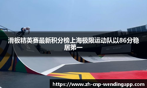 滑板精英赛最新积分榜上海极限运动队以86分稳居第一
