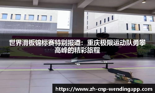 世界滑板锦标赛特别报道：重庆极限运动队勇攀高峰的精彩旅程