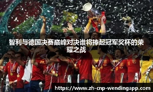 智利与德国决赛巅峰对决谁将捧起冠军奖杯的荣耀之战