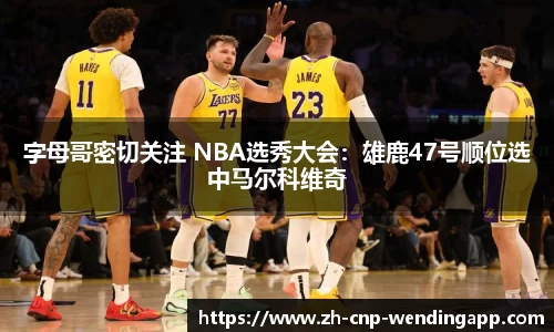 字母哥密切关注 NBA选秀大会：雄鹿47号顺位选中马尔科维奇